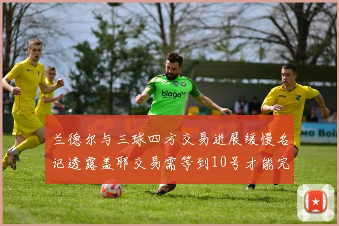 兰德尔与三球四方交易进展缓慢名记透露盖耶交易需等到10号才能完成