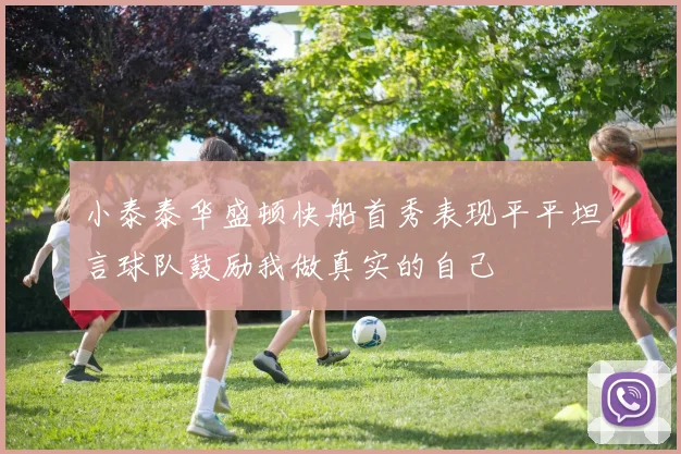 小泰泰华盛顿快船首秀表现平平坦言球队鼓励我做真实的自己