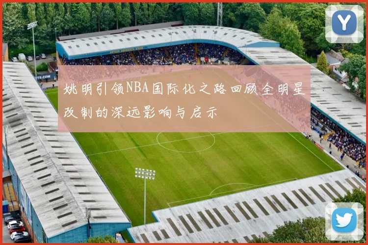 姚明引领NBA国际化之路回顾全明星改制的深远影响与启示