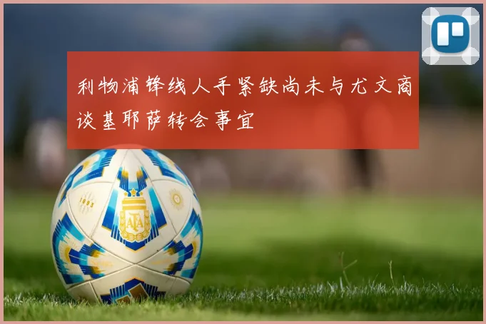 利物浦锋线人手紧缺尚未与尤文商谈基耶萨转会事宜