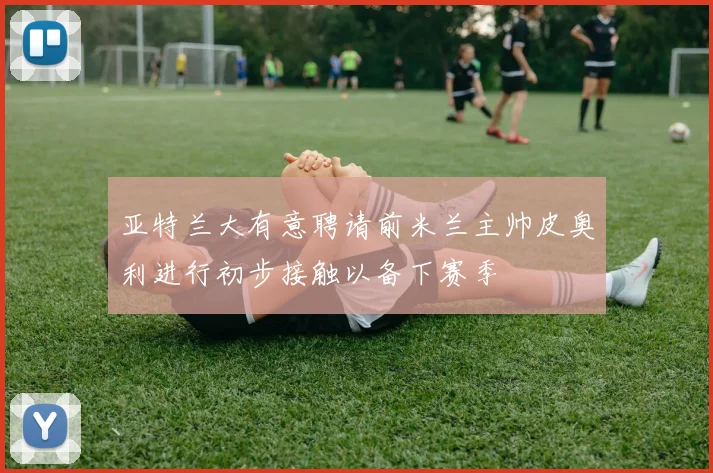 亚特兰大有意聘请前米兰主帅皮奥利进行初步接触以备下赛季