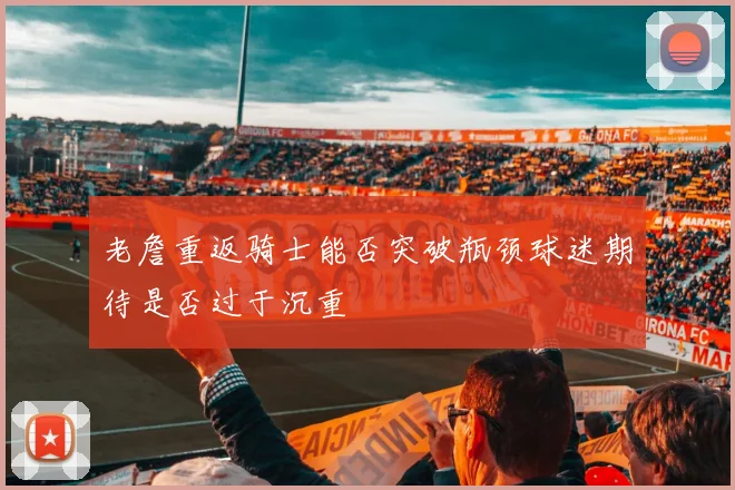 老詹重返骑士能否突破瓶颈球迷期待是否过于沉重