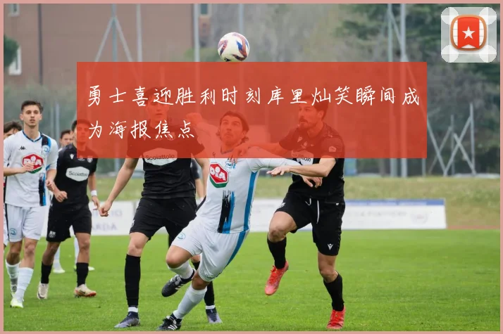 勇士喜迎胜利时刻库里灿笑瞬间成为海报焦点