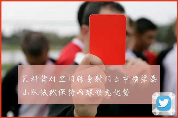 瓦科背对空门转身射门击中横梁泰山队依然保持两球领先优势