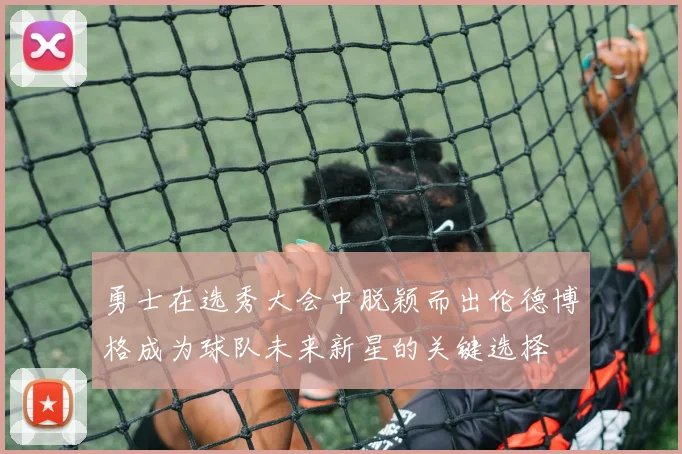 勇士在选秀大会中脱颖而出伦德博格成为球队未来新星的关键选择