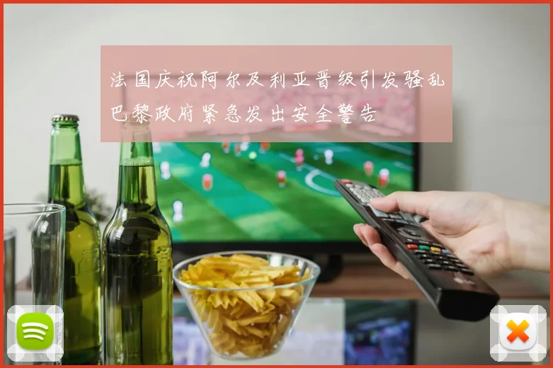 法国庆祝阿尔及利亚晋级引发骚乱巴黎政府紧急发出安全警告