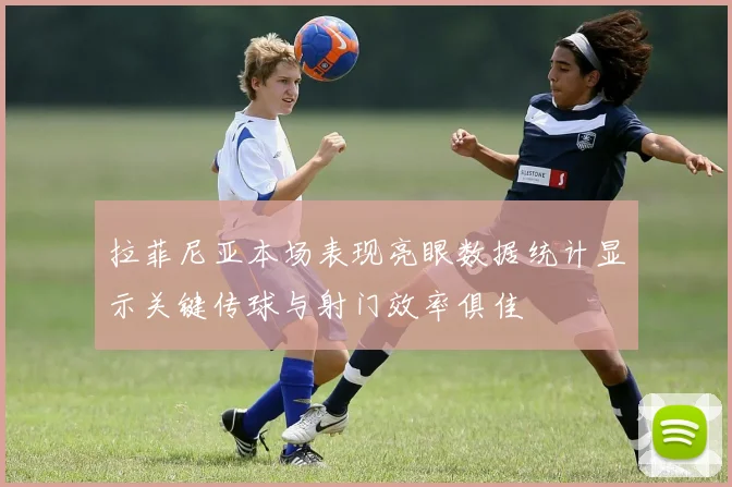 拉菲尼亚本场表现亮眼数据统计显示关键传球与射门效率俱佳