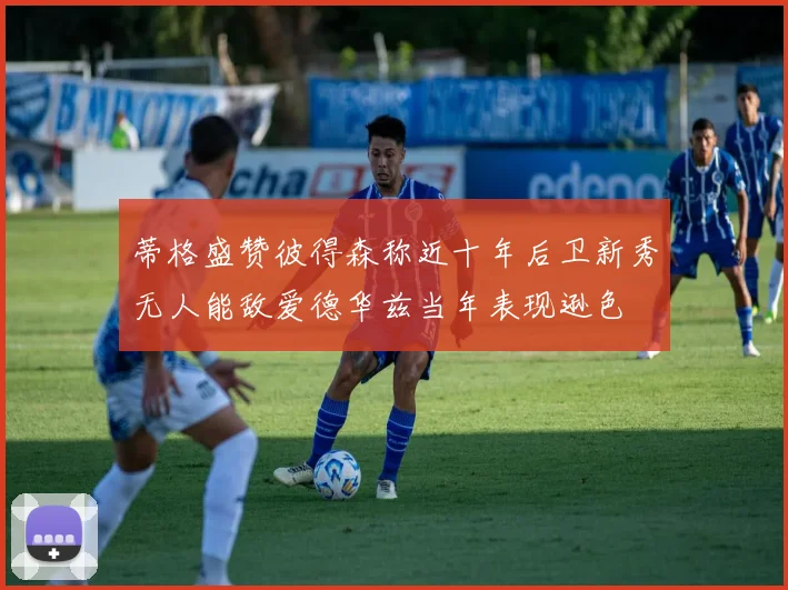 蒂格盛赞彼得森称近十年后卫新秀无人能敌爱德华兹当年表现逊色