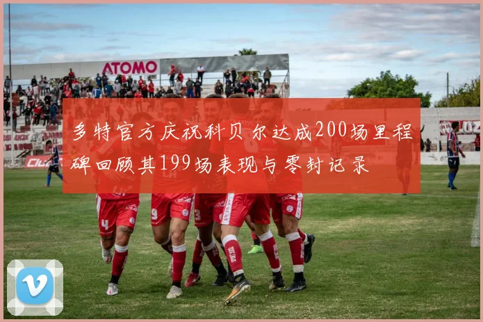 多特官方庆祝科贝尔达成200场里程碑回顾其199场表现与零封记录