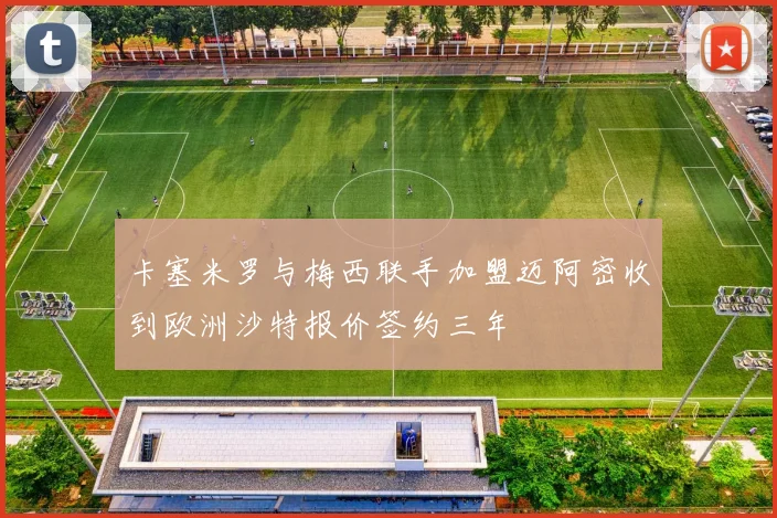 卡塞米罗与梅西联手加盟迈阿密收到欧洲沙特报价签约三年