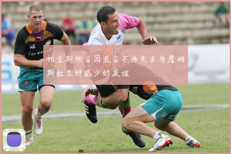 帕金斯坦言因直言不讳失去与詹姆斯杜兰特威少的友谊