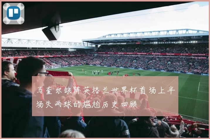 马奎尔缺阵英格兰世界杯首场上半场失两球的尴尬历史回顾