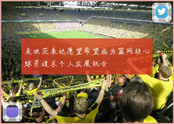 麦坎茨表达愿望希望成为篮网核心球员追求个人发展机会