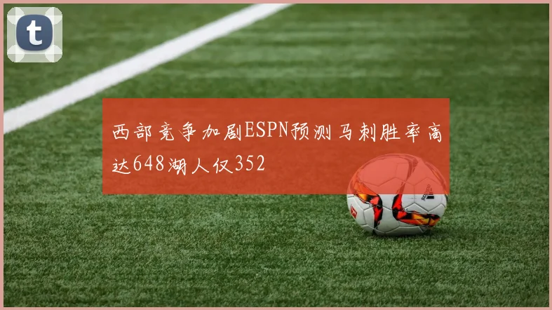 西部竞争加剧ESPN预测马刺胜率高达648湖人仅352