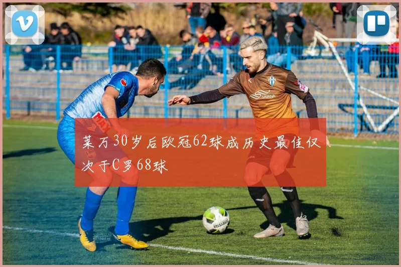 莱万30岁后欧冠62球成历史最佳仅次于C罗68球