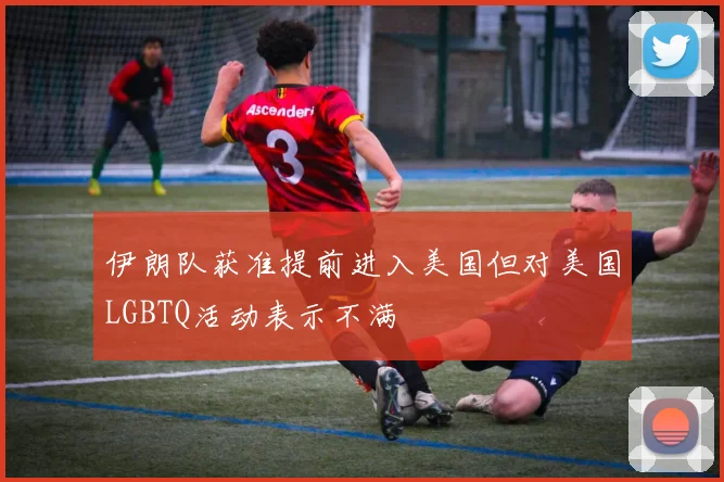 伊朗队获准提前进入美国但对美国LGBTQ活动表示不满