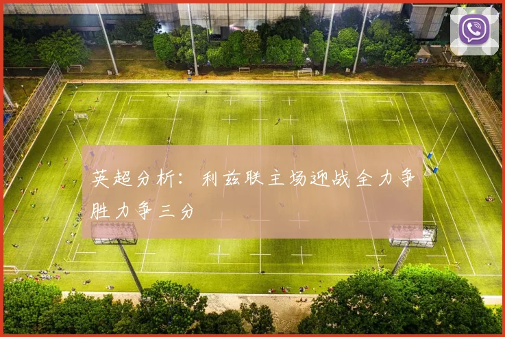 英超分析：利兹联主场迎战全力争胜力争三分