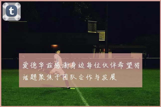 爱德华兹感谢身边每位伙伴希望将话题聚焦于团队合作与发展