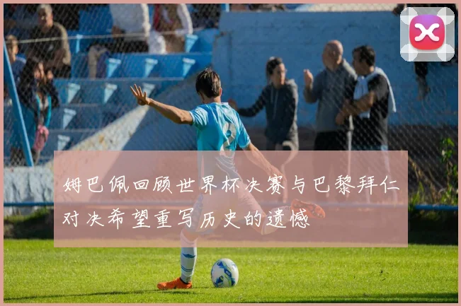 姆巴佩回顾世界杯决赛与巴黎拜仁对决希望重写历史的遗憾