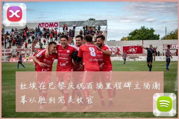 杜埃在巴黎庆祝百场里程碑主场谢幕以胜利完美收官