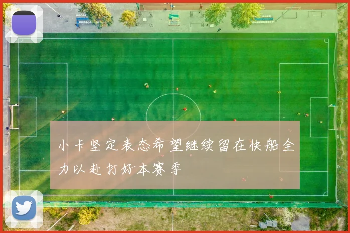 小卡坚定表态希望继续留在快船全力以赴打好本赛季
