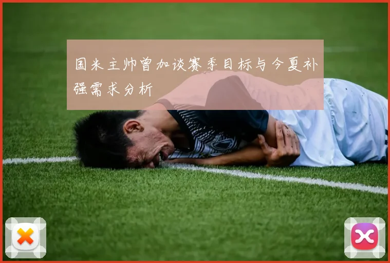 国米主帅曾加谈赛季目标与今夏补强需求分析