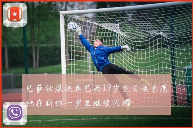 巴萨社媒祝库巴西19岁生日快乐愿他在新的一岁里继续闪耀