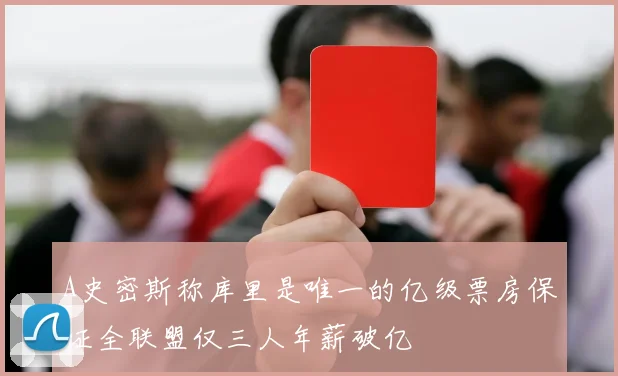 A史密斯称库里是唯一的亿级票房保证全联盟仅三人年薪破亿