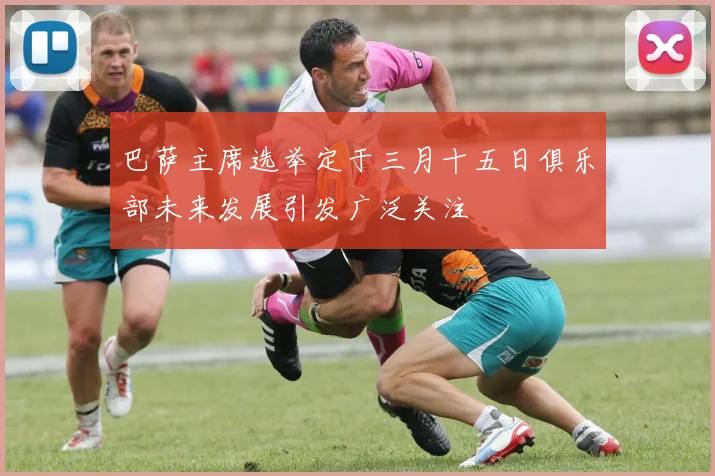 巴萨主席选举定于三月十五日俱乐部未来发展引发广泛关注