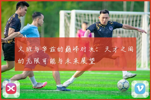 文班与华兹的巅峰对决：天才之间的无限可能与未来展望