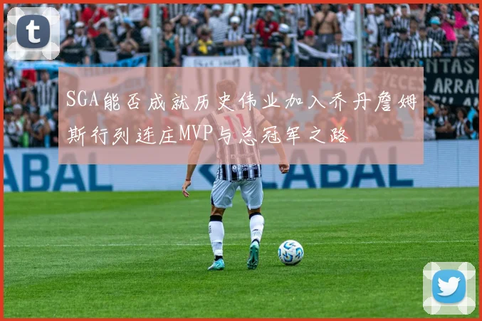 SGA能否成就历史伟业加入乔丹詹姆斯行列连庄MVP与总冠军之路