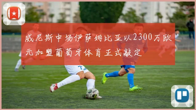 威尼斯中场伊萨姆比亚以2300万欧元加盟葡萄牙体育正式敲定