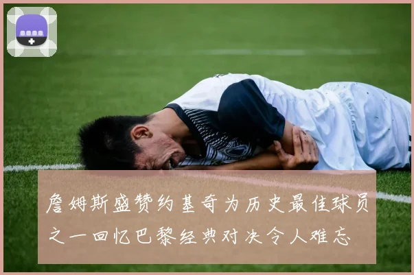 詹姆斯盛赞约基奇为历史最佳球员之一回忆巴黎经典对决令人难忘
