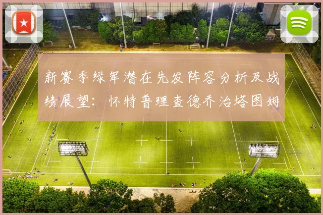 新赛季绿军潜在先发阵容分析及战绩展望：怀特普理查德乔治塔图姆奎塔组合