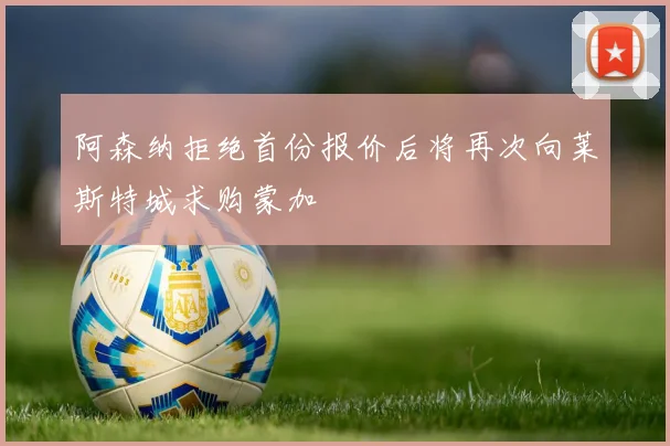 阿森纳拒绝首份报价后将再次向莱斯特城求购蒙加
